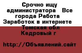 Срочно ищу администратора - Все города Работа » Заработок в интернете   . Томская обл.,Кедровый г.